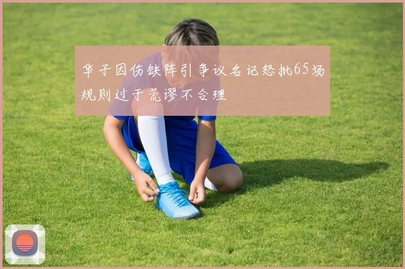 华子因伤缺阵引争议名记怒批65场规则过于荒谬不合理