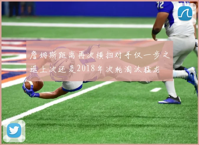 詹姆斯距离再次横扫对手仅一步之遥上次还是2018年次轮淘汰猛龙