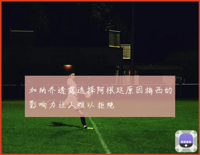加纳乔透露选择阿根廷原因梅西的影响力让人难以拒绝