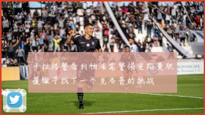 卡拉格警告利物浦需警惕重蹈曼联覆辙寻找下一个克洛普的挑战