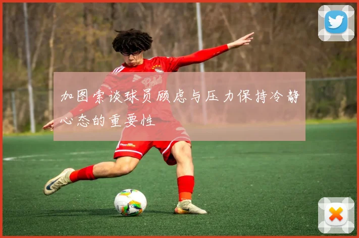 加图索谈球员顾虑与压力保持冷静心态的重要性