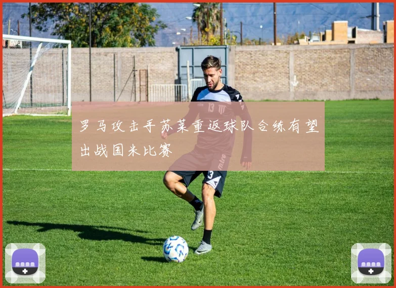 罗马攻击手苏莱重返球队合练有望出战国米比赛