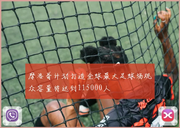摩洛哥计划打造全球最大足球场观众容量将达到115000人