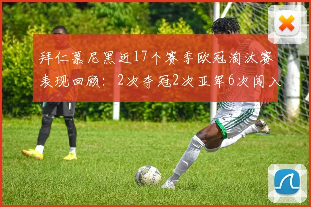 拜仁慕尼黑近17个赛季欧冠淘汰赛表现回顾：2次夺冠2次亚军6次闯入四强