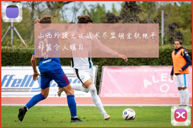山西外援主攻战术尽显胡金秋绝平补篮令人瞩目