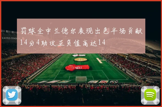 罚球全中兰德尔表现出色半场贡献14分4助攻正负值高达14