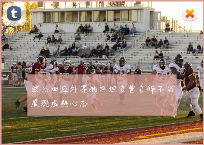 波杰回应外界批评坦言曾言辞不当展现成熟心态