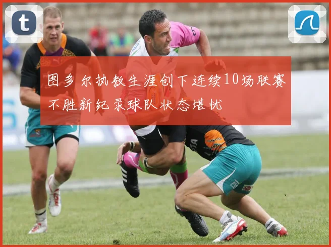 图多尔执教生涯创下连续10场联赛不胜新纪录球队状态堪忧