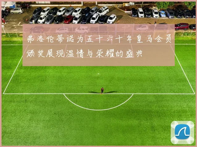弗洛伦蒂诺为五十六十年皇马会员颁奖展现温情与荣耀的盛典