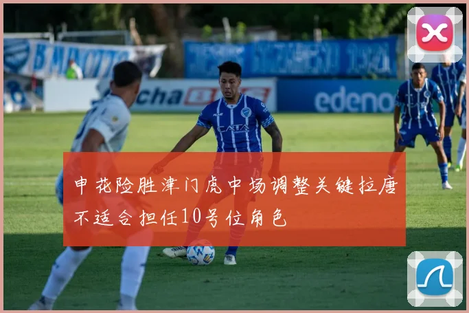 申花险胜津门虎中场调整关键拉唐不适合担任10号位角色